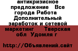 антикризисное предложение - Все города Работа » Дополнительный заработок и сетевой маркетинг   . Тверская обл.,Удомля г.
